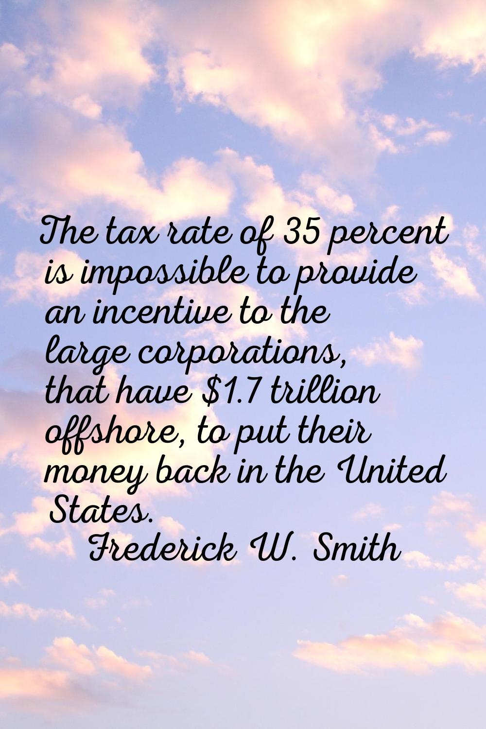 The tax rate of 35 percent is impossible to provide an incentive to the large corporations, that ha