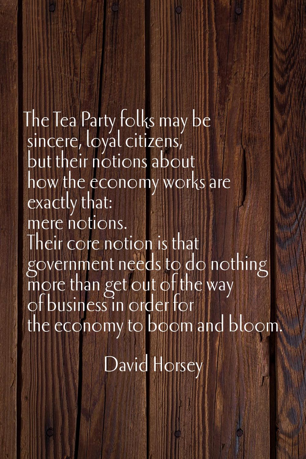 The Tea Party folks may be sincere, loyal citizens, but their notions about how the economy works a