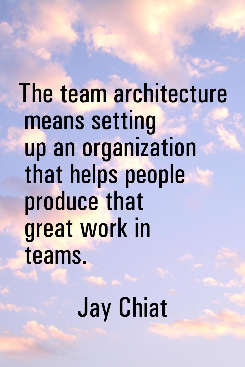 The team architecture means setting up an organization that helps people produce that great work in