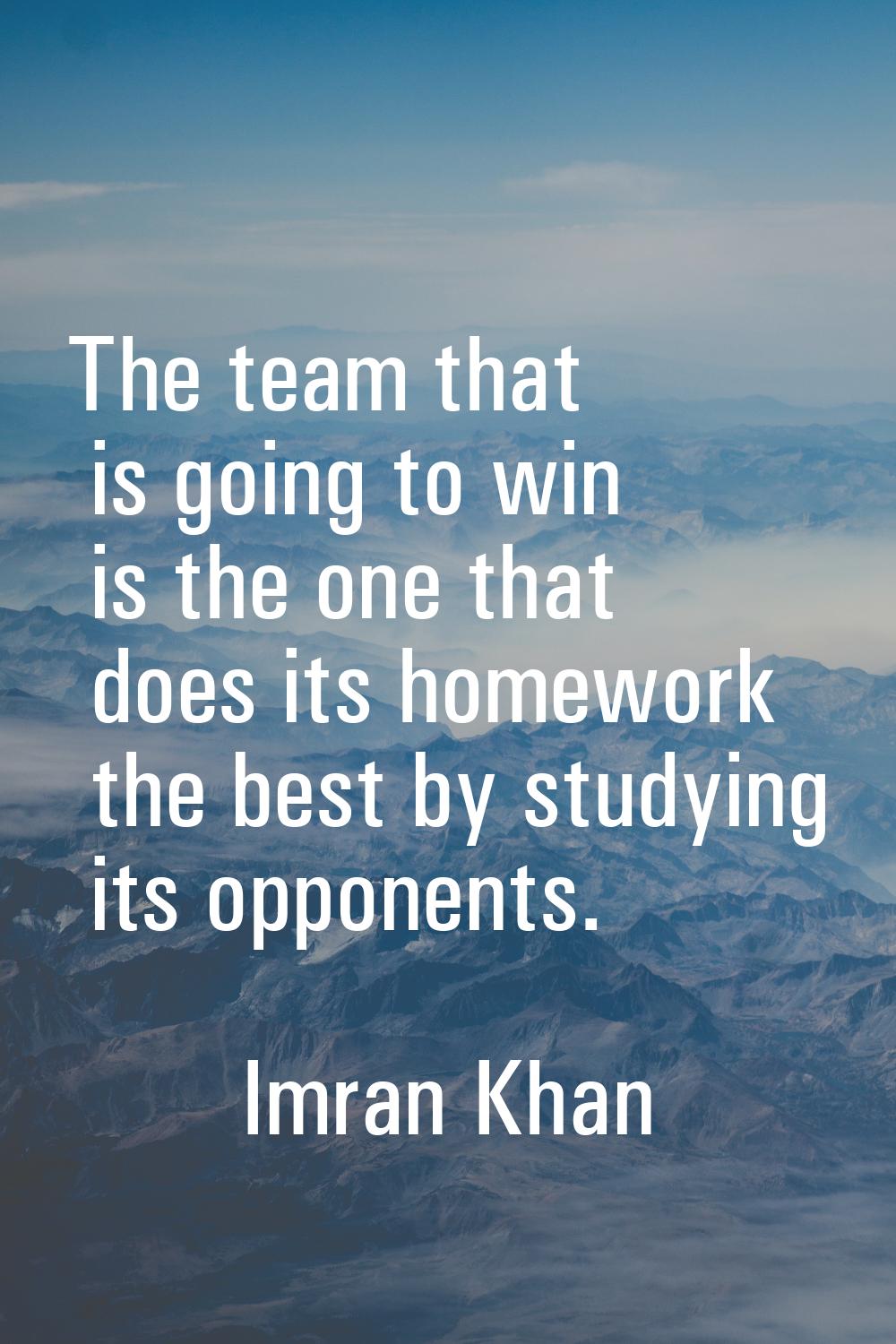 The team that is going to win is the one that does its homework the best by studying its opponents.