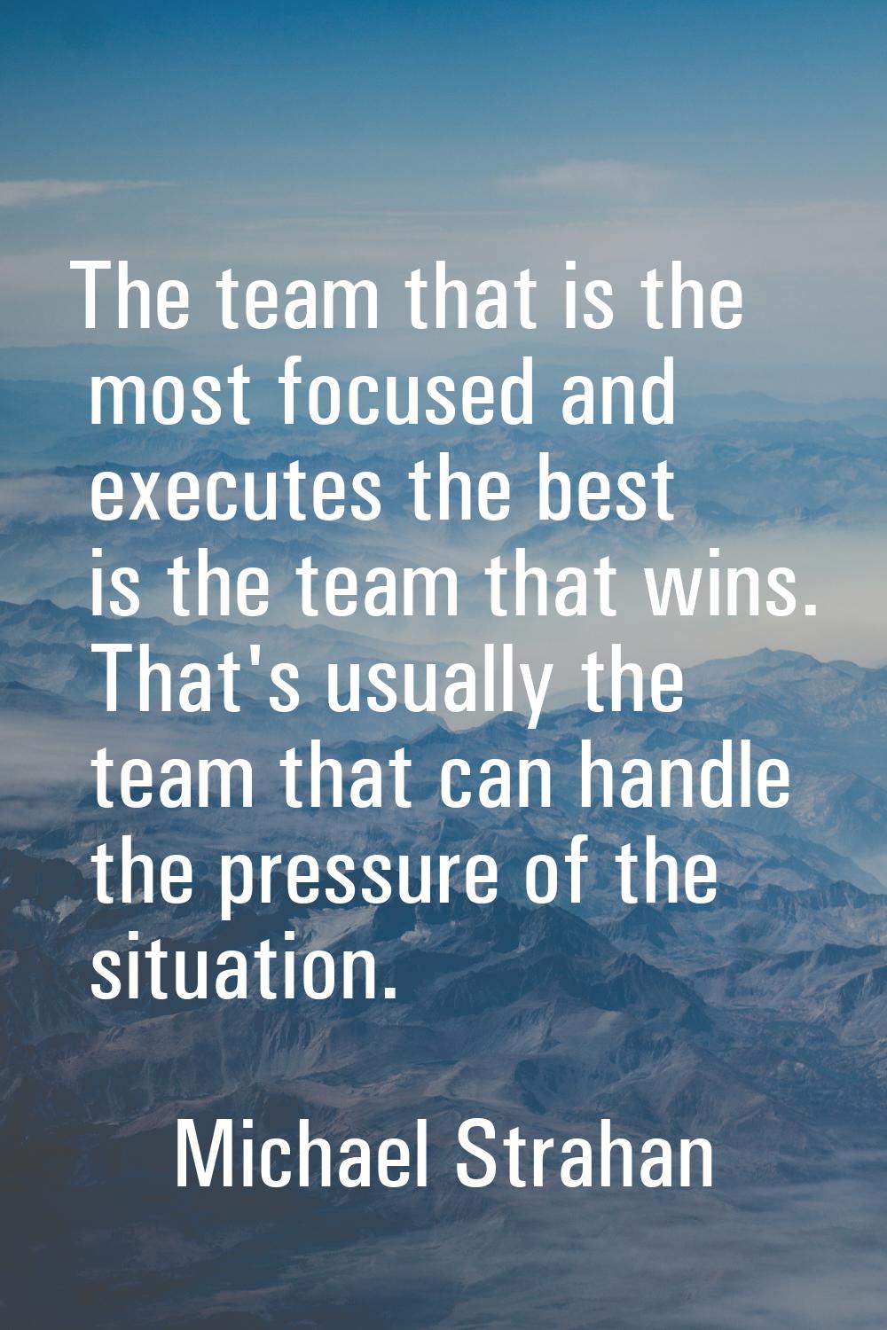 The team that is the most focused and executes the best is the team that wins. That's usually the t