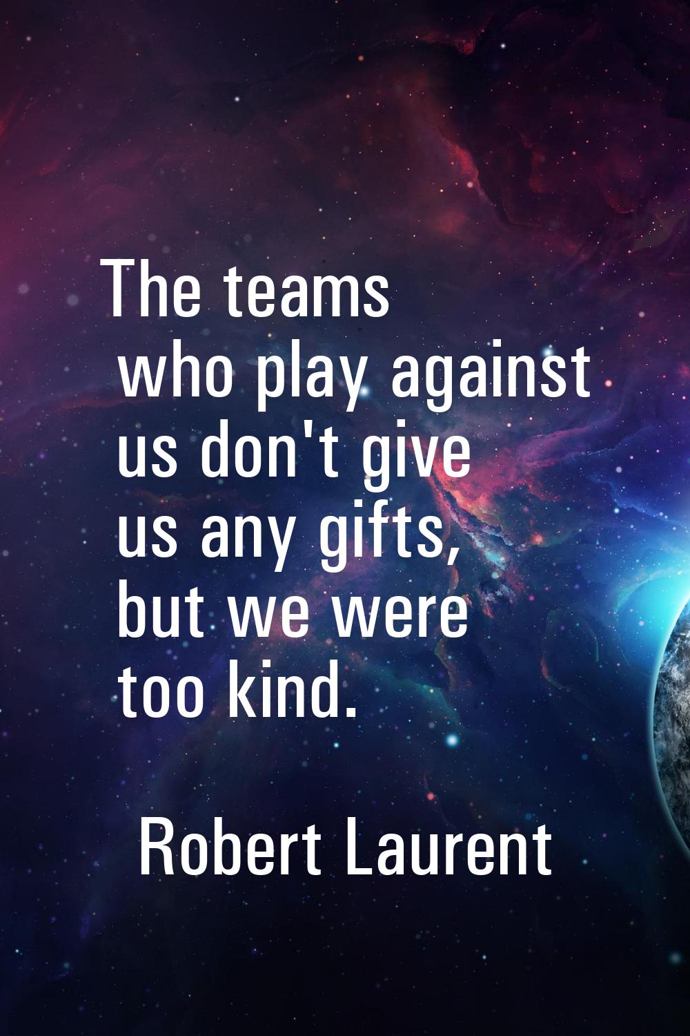 The teams who play against us don't give us any gifts, but we were too kind.