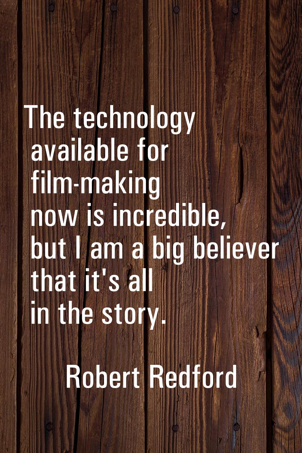 The technology available for film-making now is incredible, but I am a big believer that it's all i