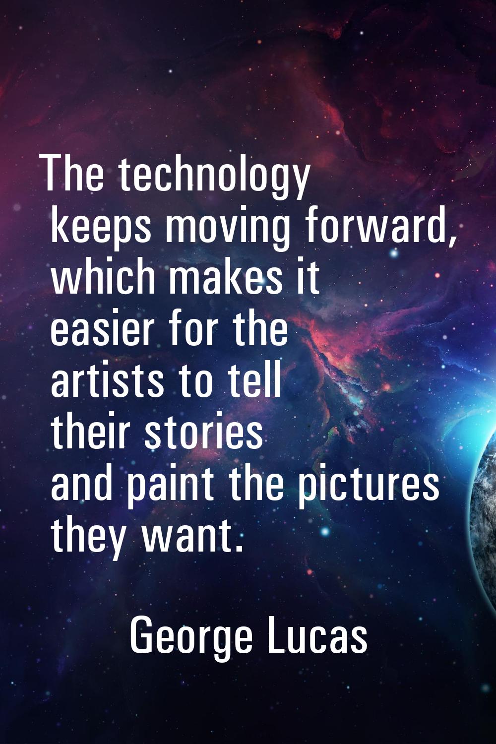 The technology keeps moving forward, which makes it easier for the artists to tell their stories an