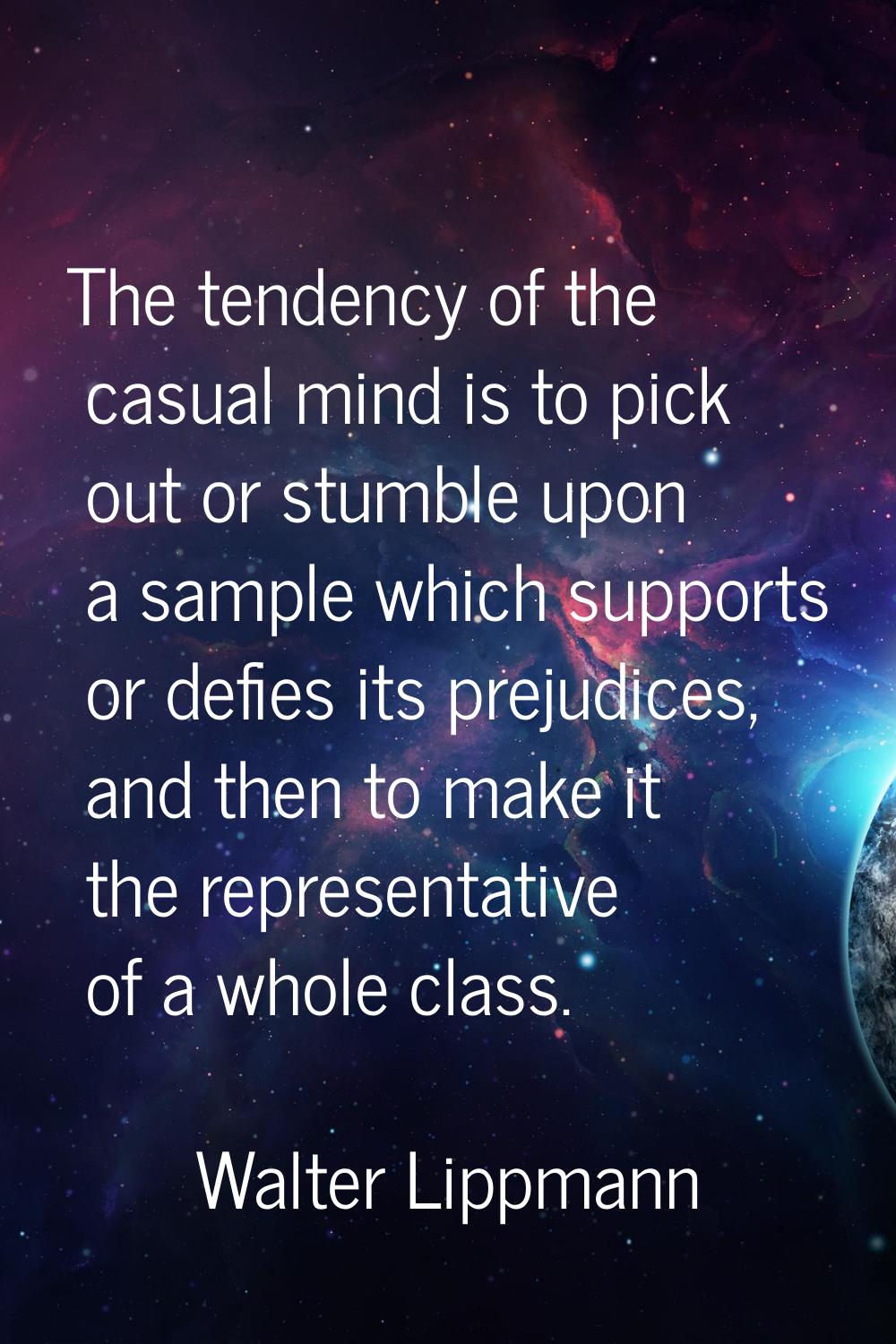 The tendency of the casual mind is to pick out or stumble upon a sample which supports or defies it