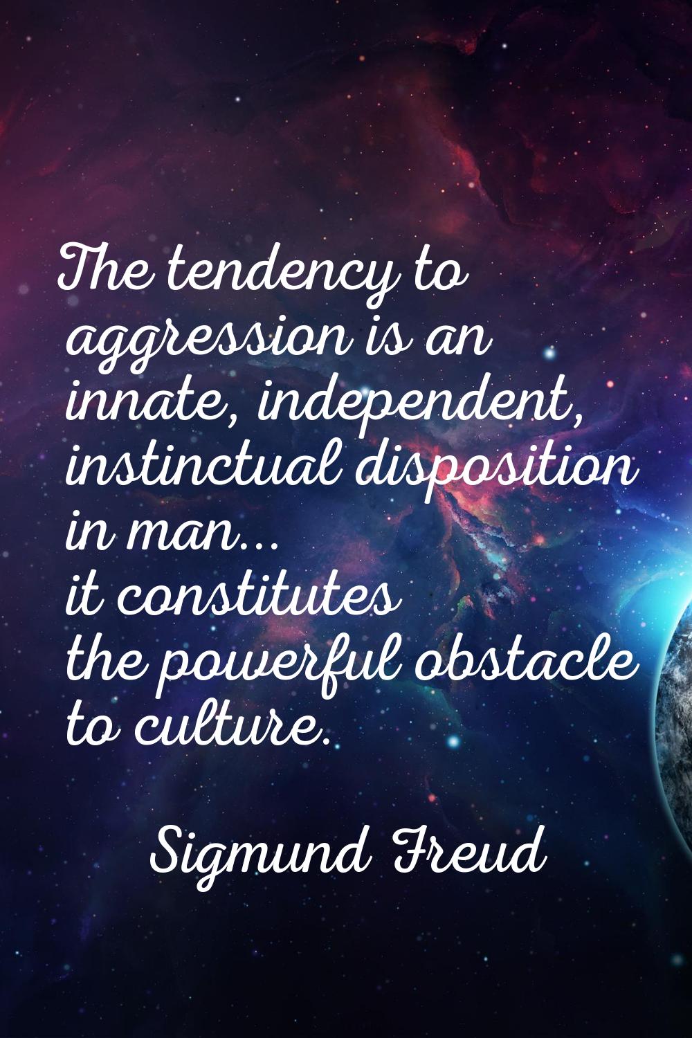 The tendency to aggression is an innate, independent, instinctual disposition in man... it constitu
