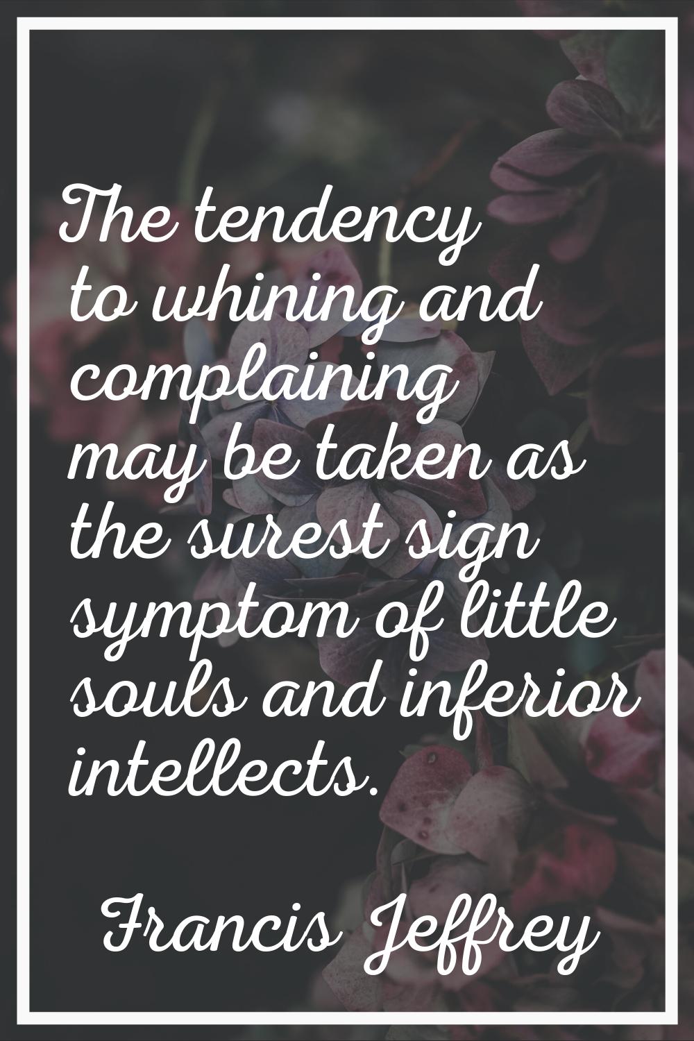 The tendency to whining and complaining may be taken as the surest sign symptom of little souls and