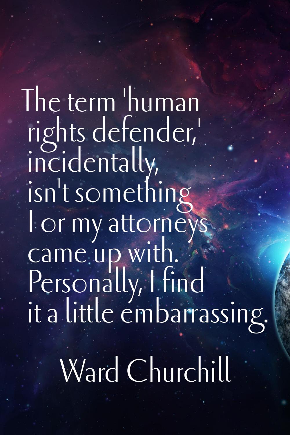 The term 'human rights defender,' incidentally, isn't something I or my attorneys came up with. Per