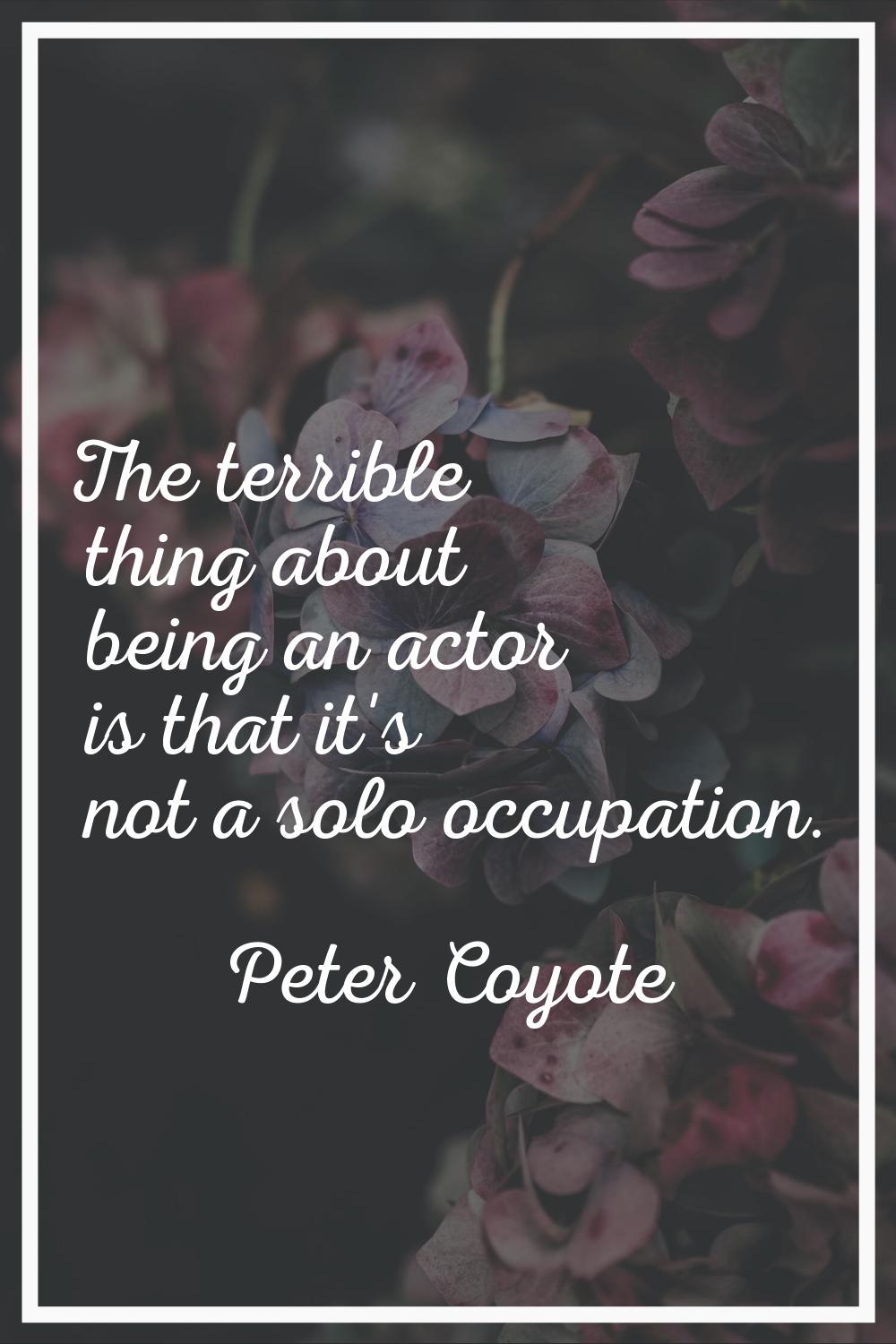 The terrible thing about being an actor is that it's not a solo occupation.