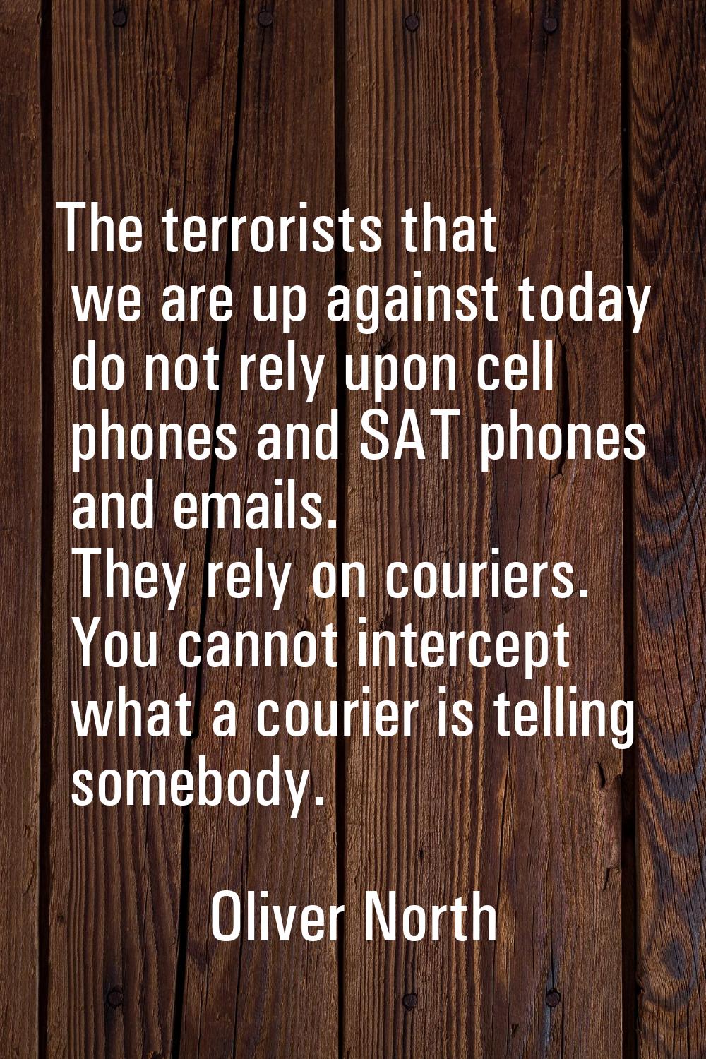The terrorists that we are up against today do not rely upon cell phones and SAT phones and emails.