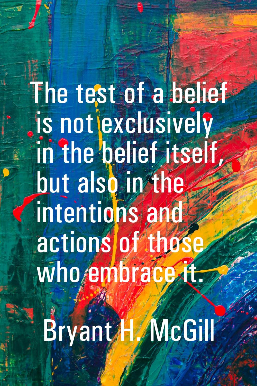 The test of a belief is not exclusively in the belief itself, but also in the intentions and action