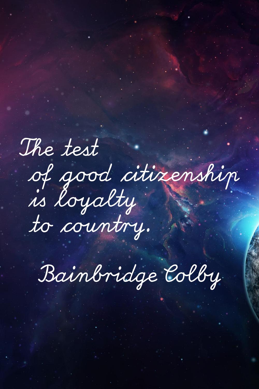 The test of good citizenship is loyalty to country.