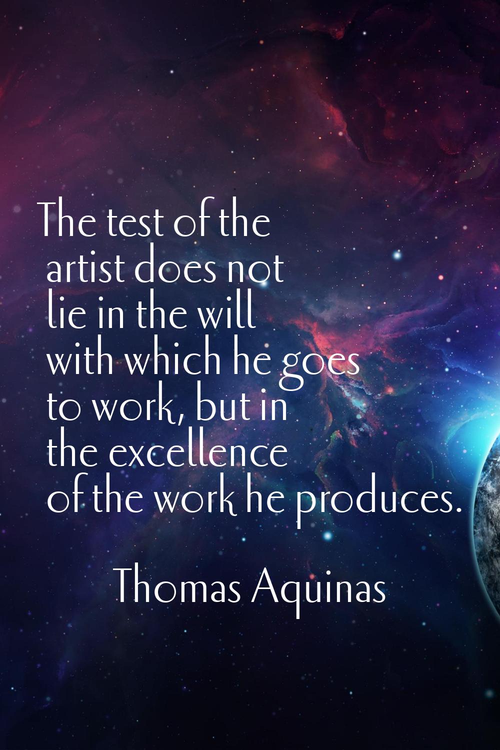 The test of the artist does not lie in the will with which he goes to work, but in the excellence o