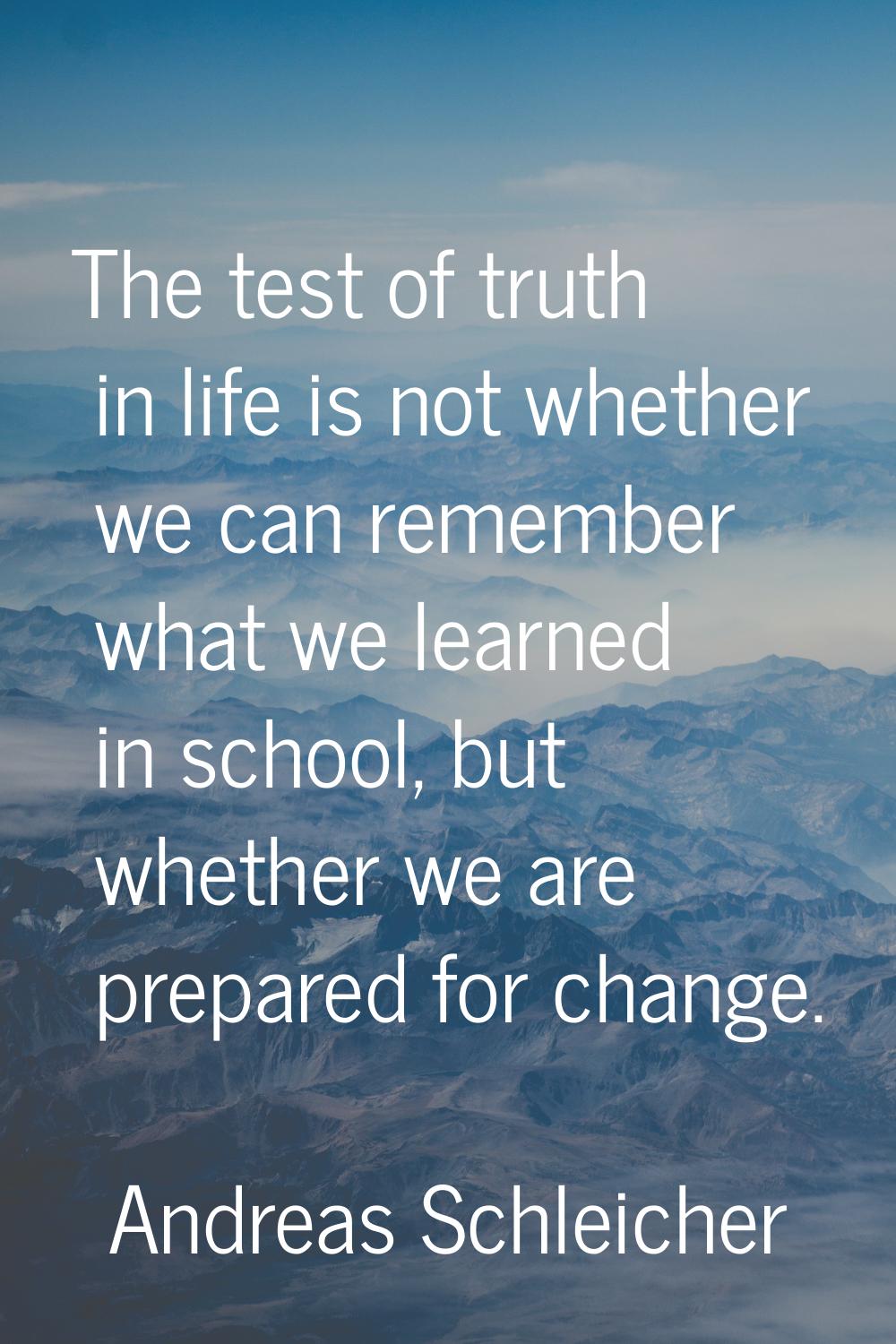The test of truth in life is not whether we can remember what we learned in school, but whether we 