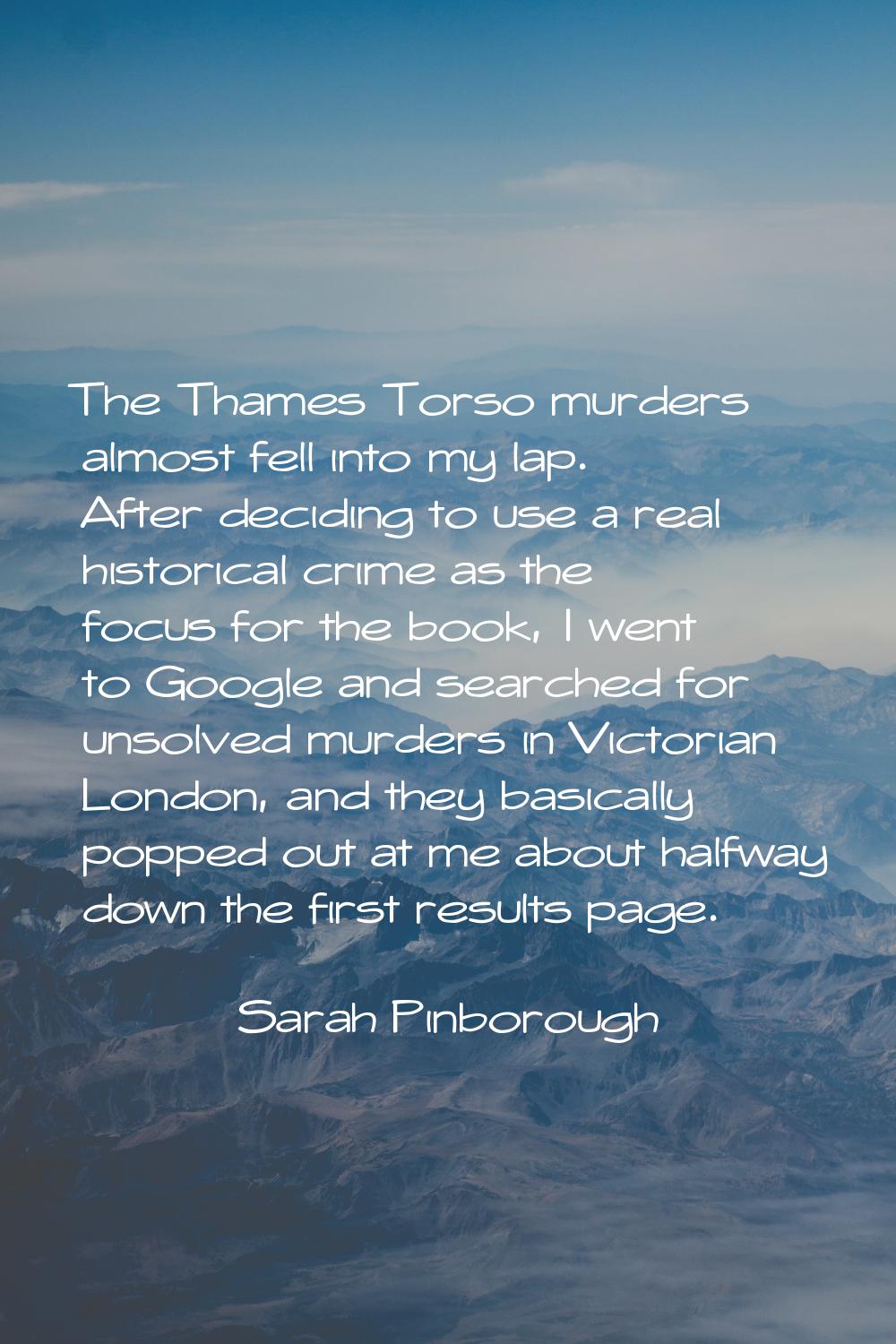 The Thames Torso murders almost fell into my lap. After deciding to use a real historical crime as 