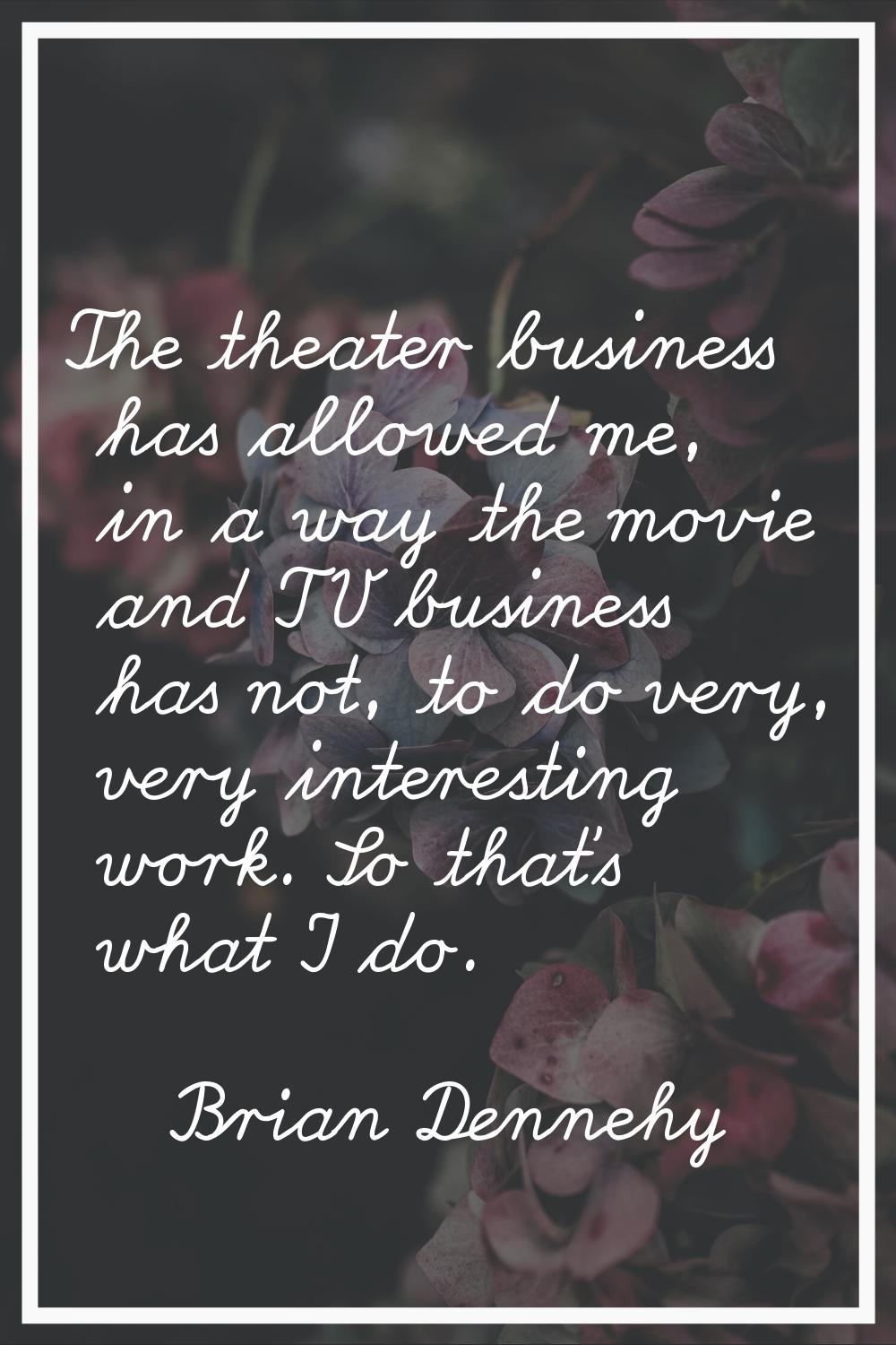 The theater business has allowed me, in a way the movie and TV business has not, to do very, very i
