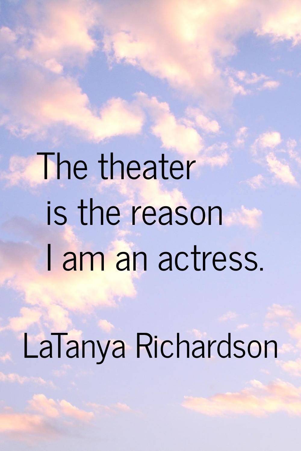 The theater is the reason I am an actress.