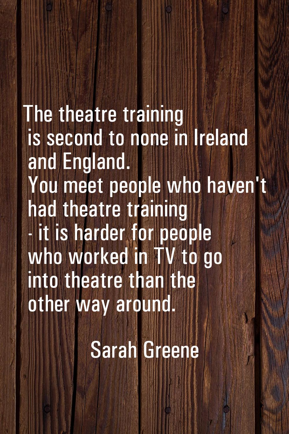 The theatre training is second to none in Ireland and England. You meet people who haven't had thea