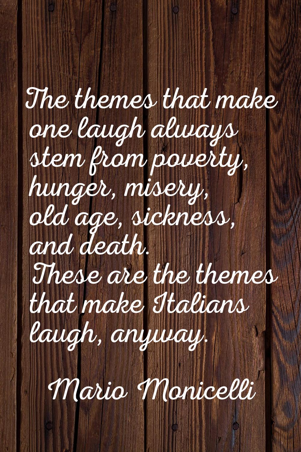 The themes that make one laugh always stem from poverty, hunger, misery, old age, sickness, and dea