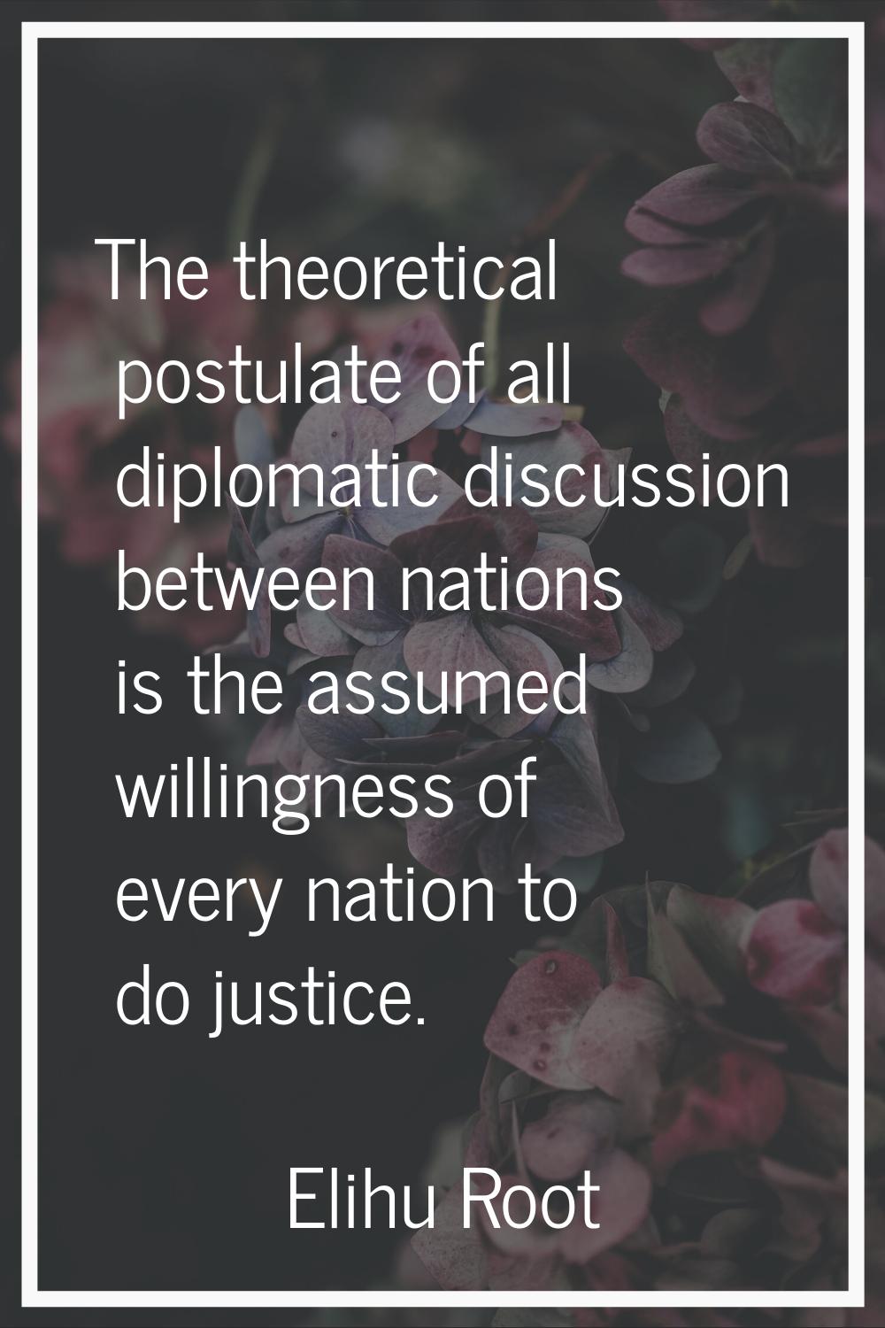 The theoretical postulate of all diplomatic discussion between nations is the assumed willingness o