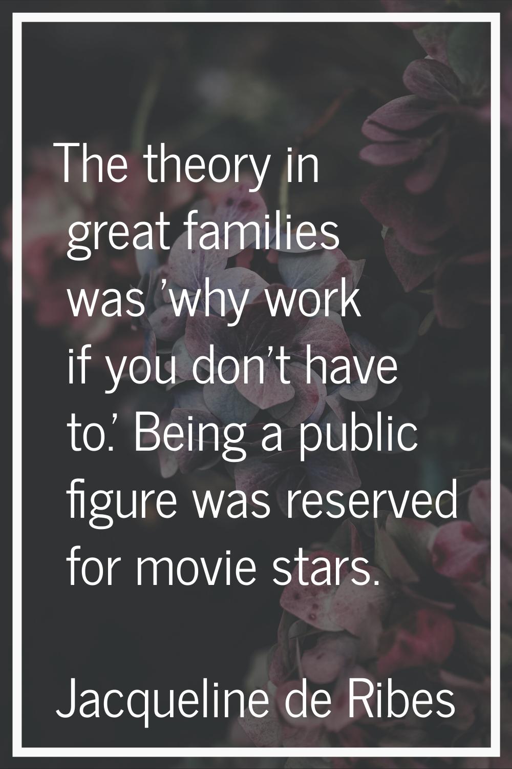 The theory in great families was 'why work if you don't have to.' Being a public figure was reserve