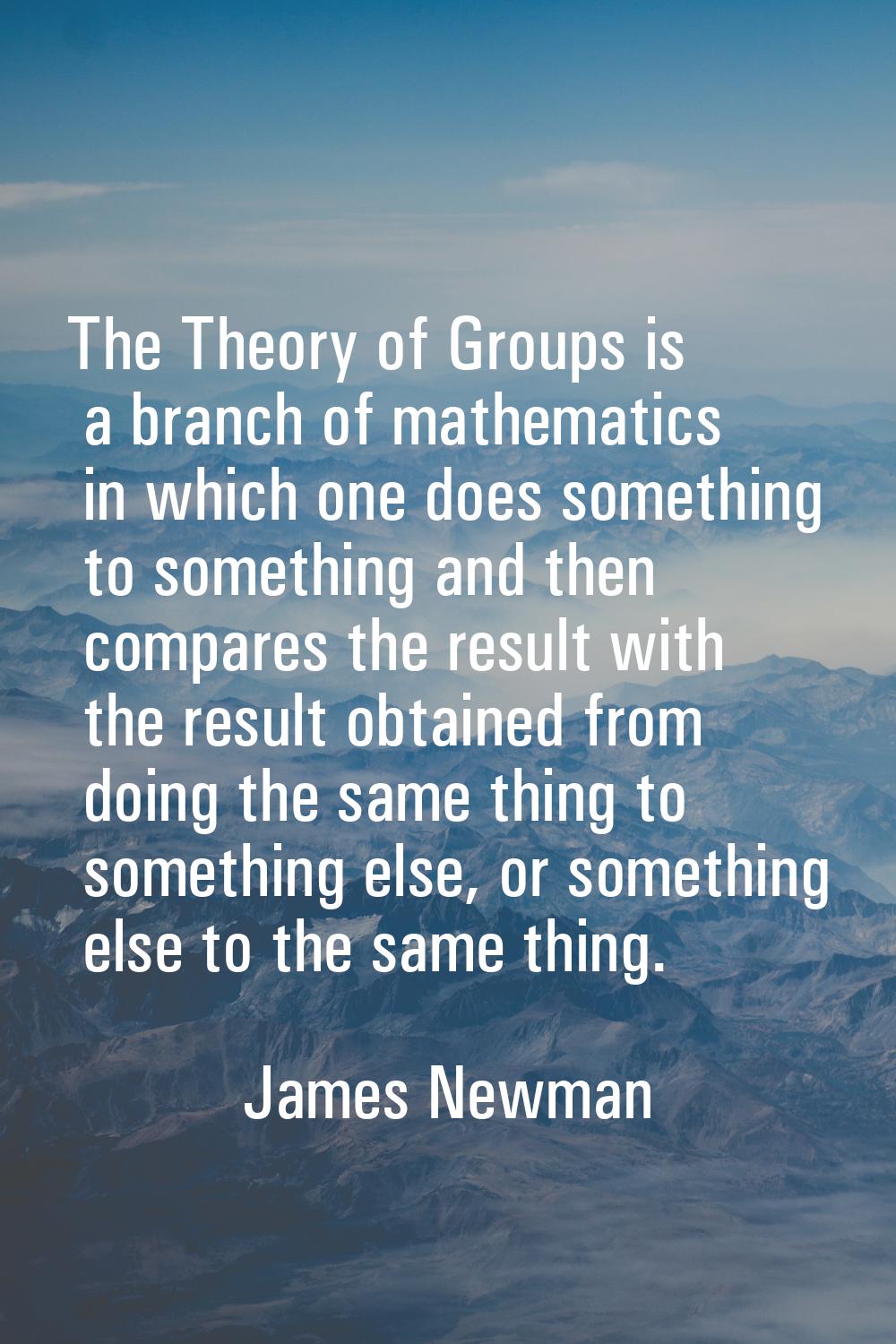 The Theory of Groups is a branch of mathematics in which one does something to something and then c