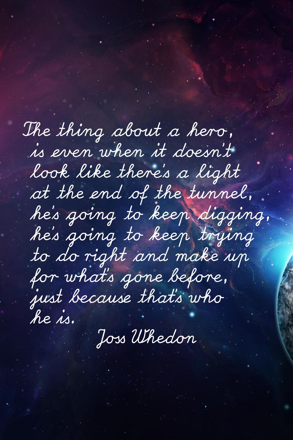 The thing about a hero, is even when it doesn't look like there's a light at the end of the tunnel,