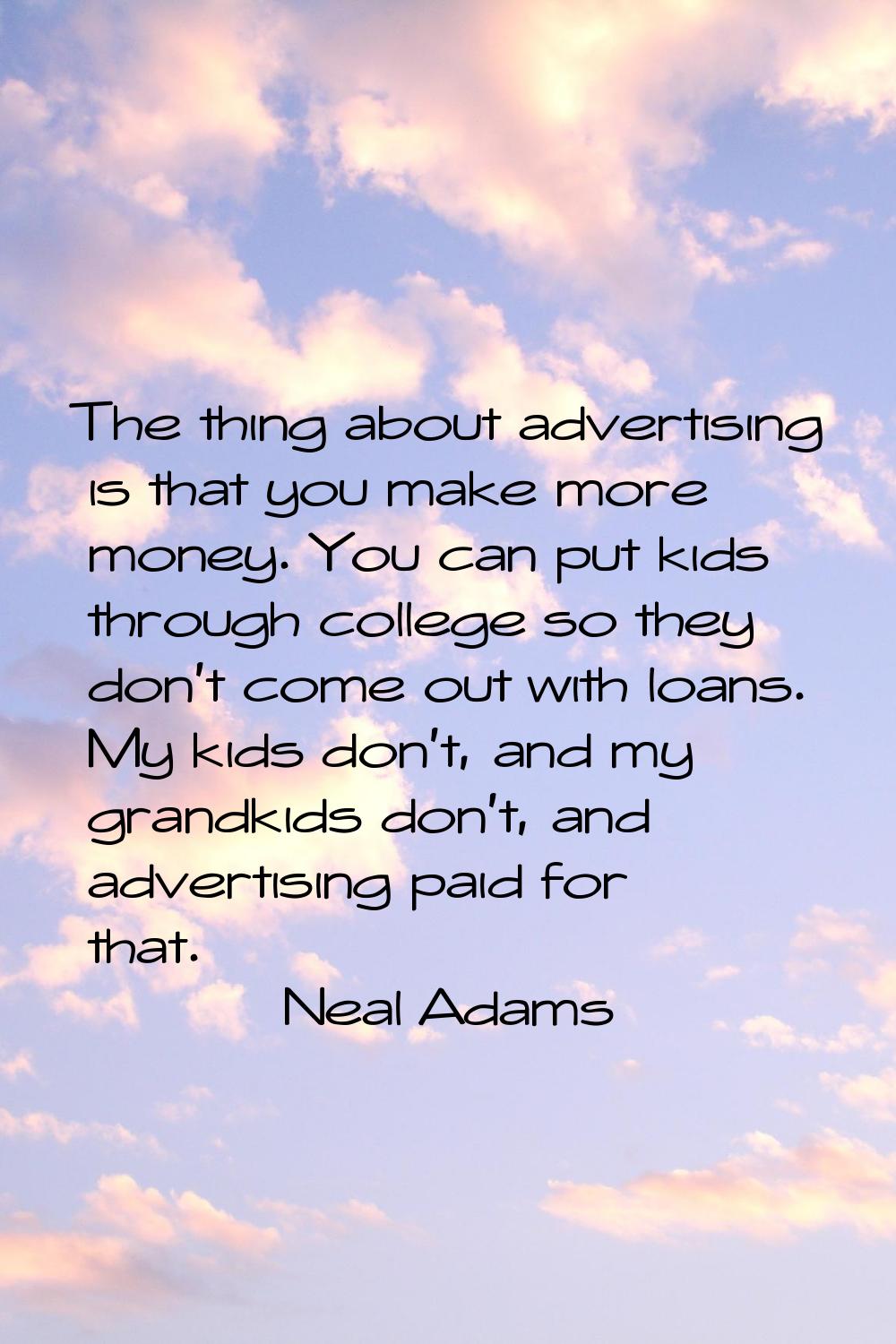 The thing about advertising is that you make more money. You can put kids through college so they d