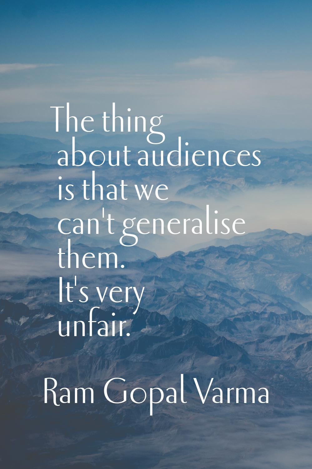 The thing about audiences is that we can't generalise them. It's very unfair.