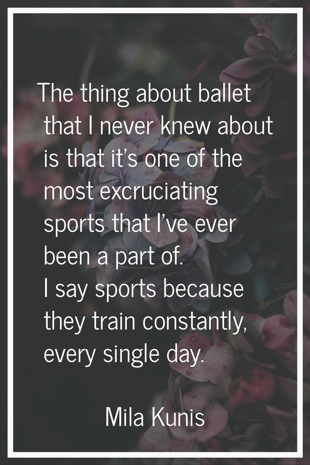 The thing about ballet that I never knew about is that it's one of the most excruciating sports tha