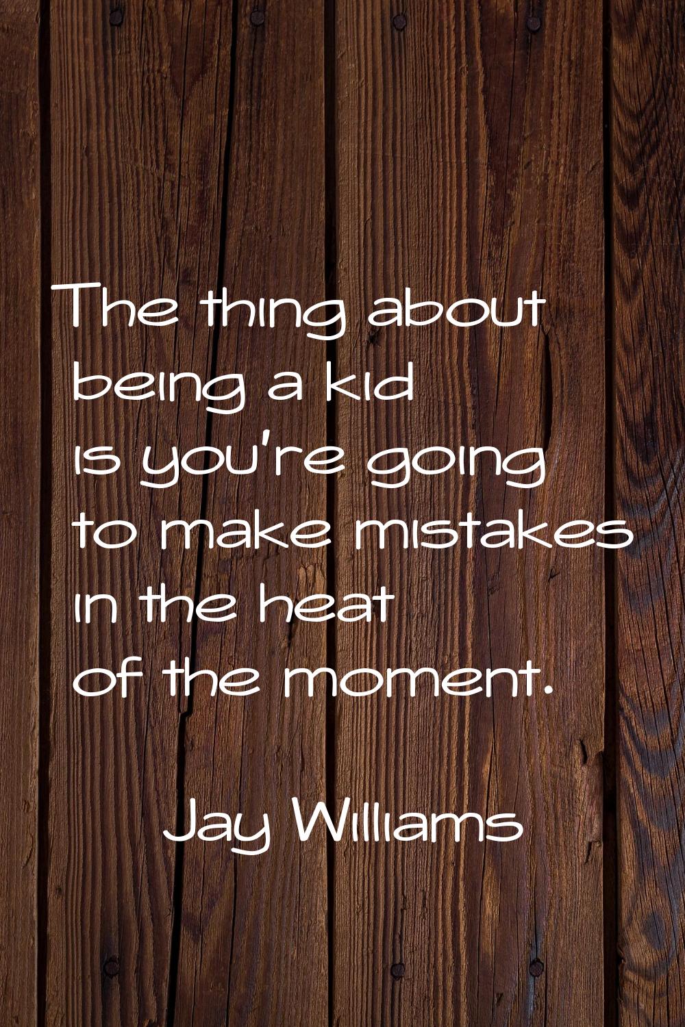 The thing about being a kid is you're going to make mistakes in the heat of the moment.