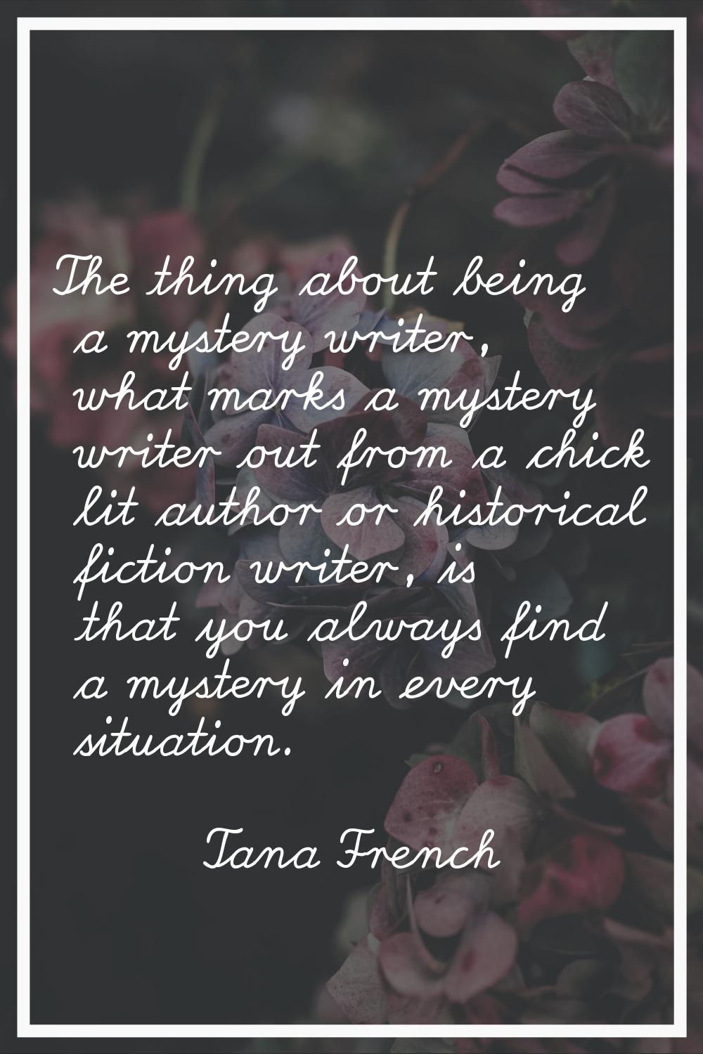 The thing about being a mystery writer, what marks a mystery writer out from a chick lit author or 
