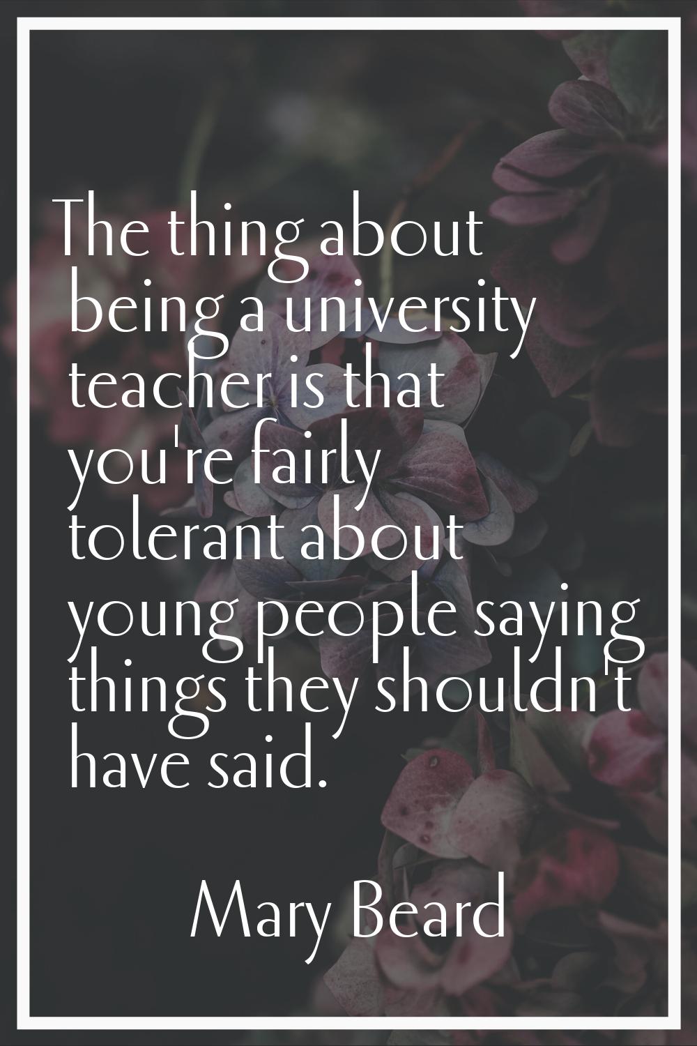 The thing about being a university teacher is that you're fairly tolerant about young people saying