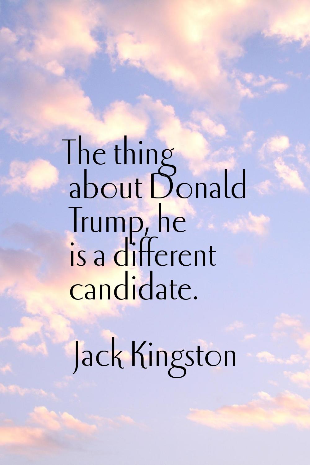 The thing about Donald Trump, he is a different candidate.