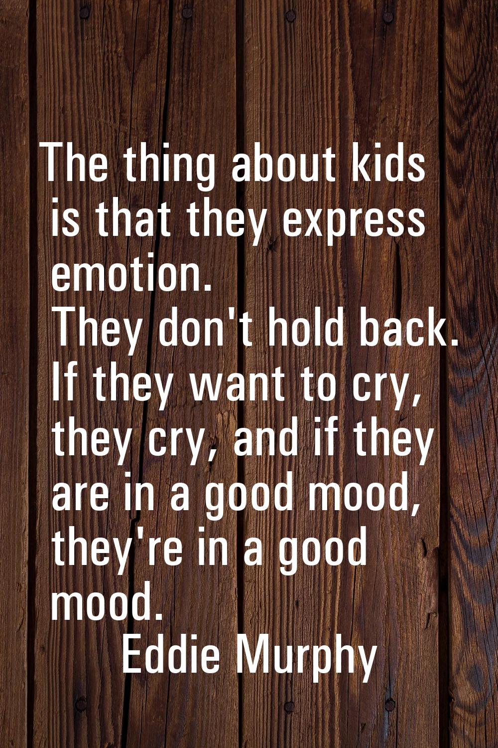 The thing about kids is that they express emotion. They don't hold back. If they want to cry, they 