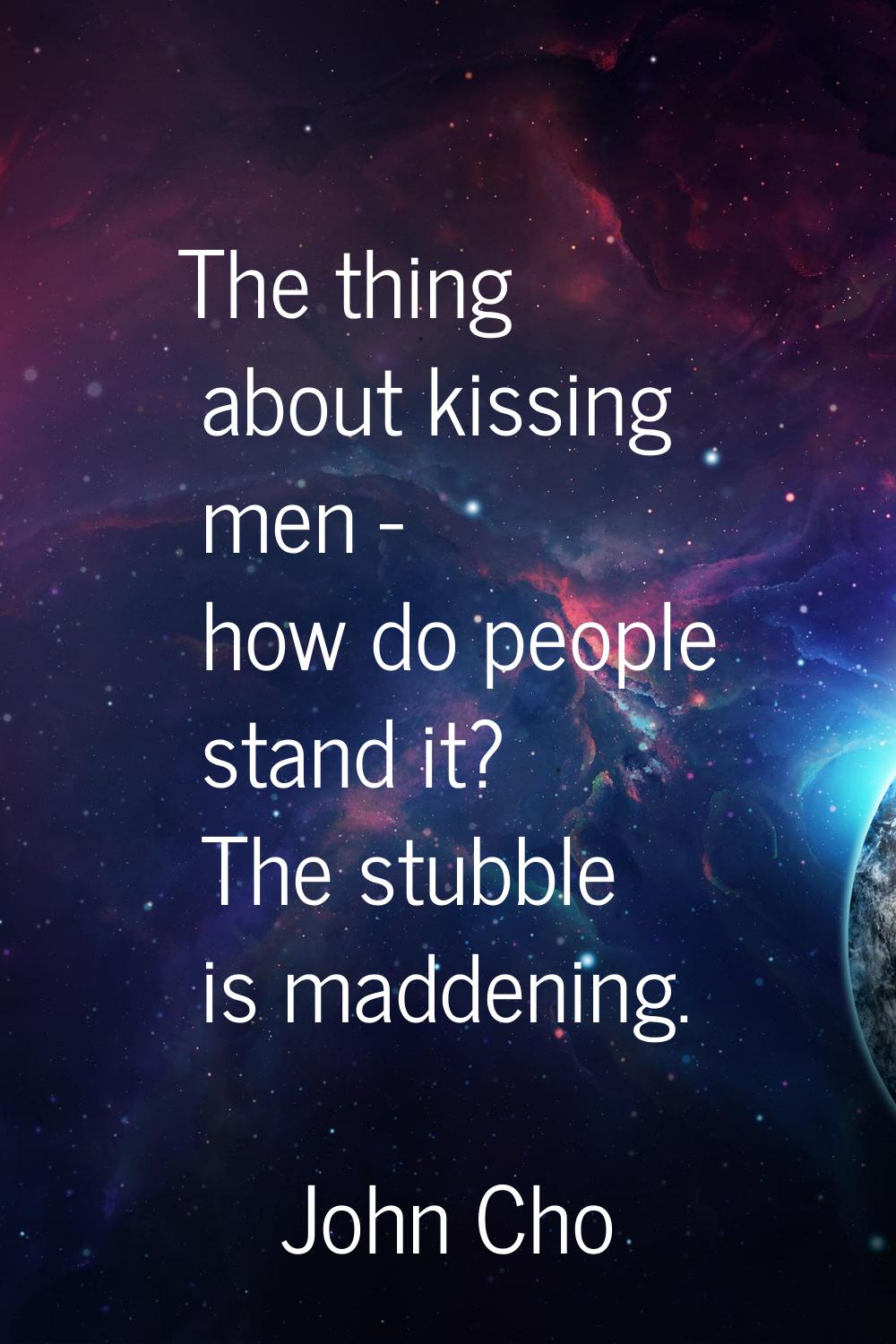 The thing about kissing men - how do people stand it? The stubble is maddening.