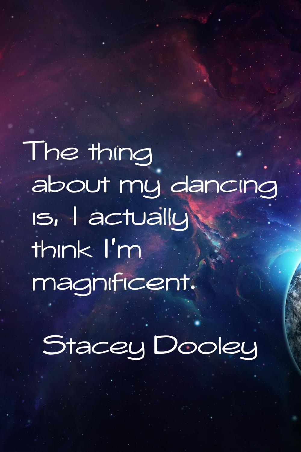 The thing about my dancing is, I actually think I'm magnificent.