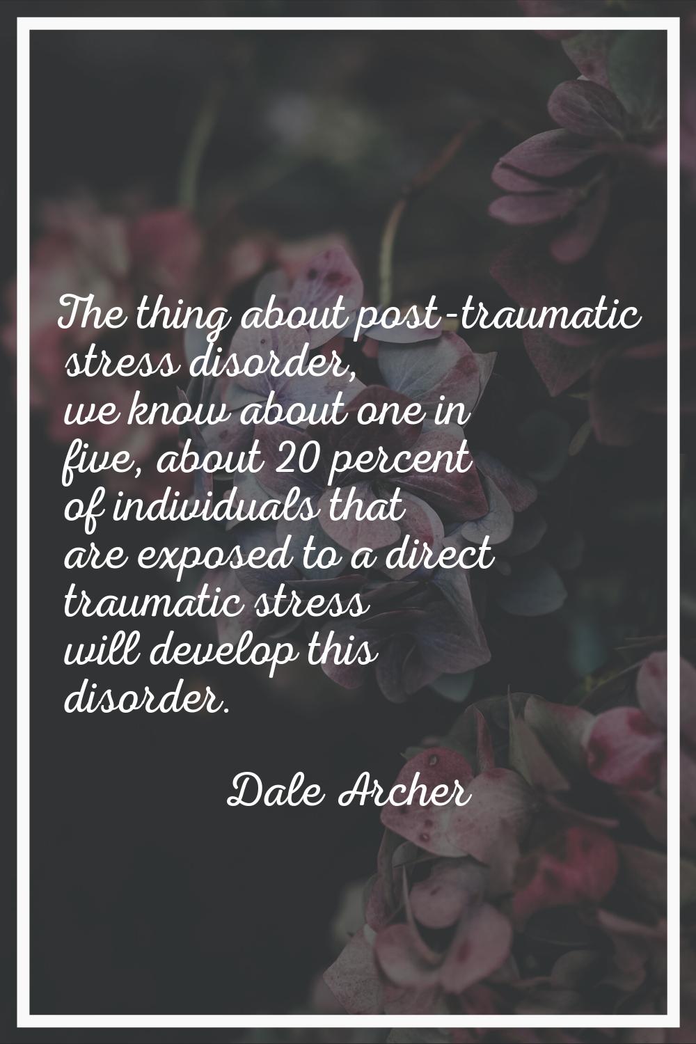 The thing about post-traumatic stress disorder, we know about one in five, about 20 percent of indi