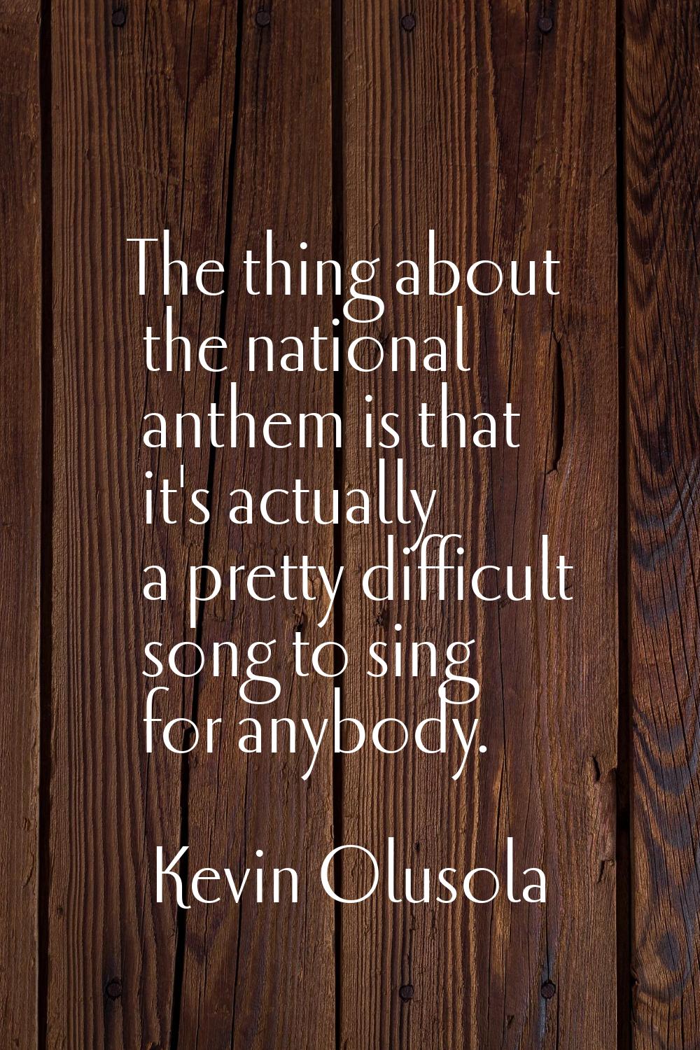 The thing about the national anthem is that it's actually a pretty difficult song to sing for anybo