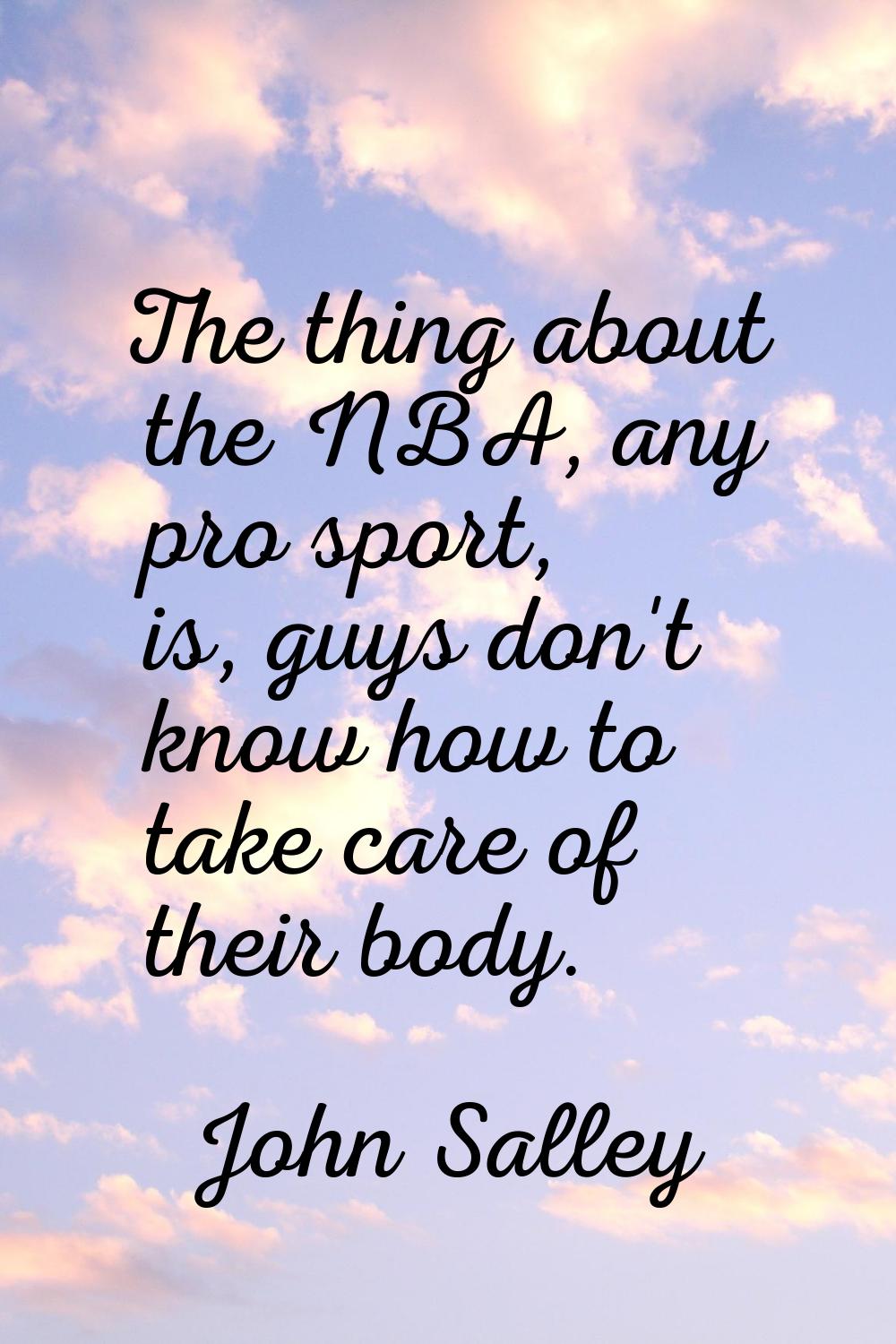 The thing about the NBA, any pro sport, is, guys don't know how to take care of their body.