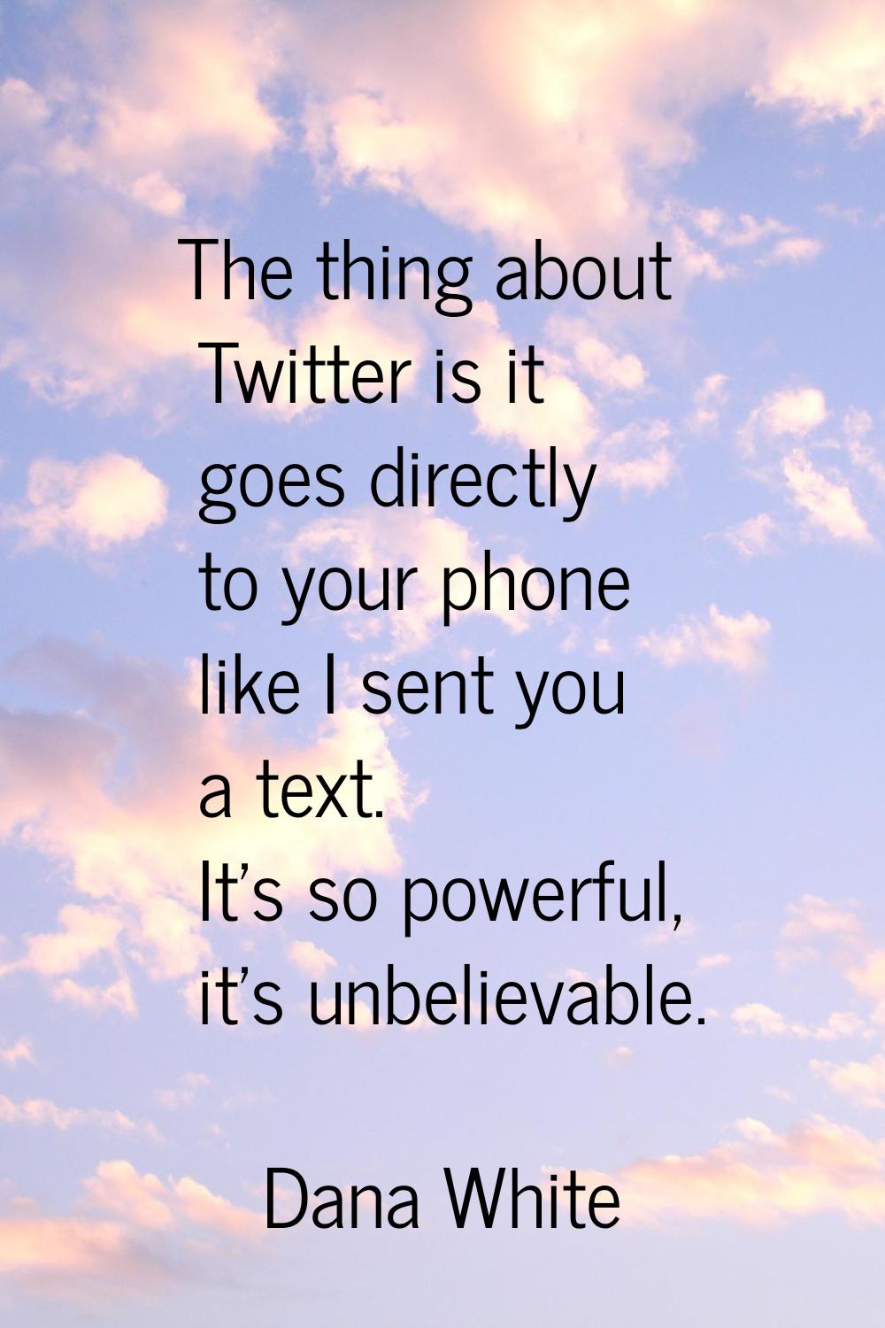The thing about Twitter is it goes directly to your phone like I sent you a text. It's so powerful,