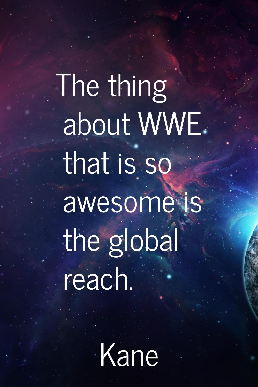 The thing about WWE that is so awesome is the global reach.