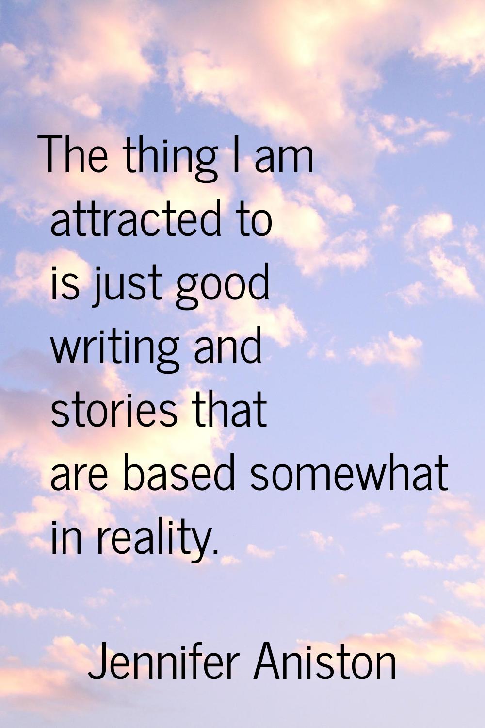 The thing I am attracted to is just good writing and stories that are based somewhat in reality.
