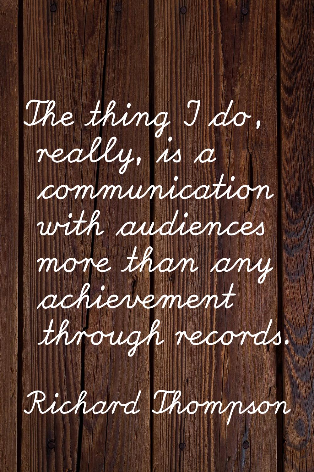 The thing I do, really, is a communication with audiences more than any achievement through records