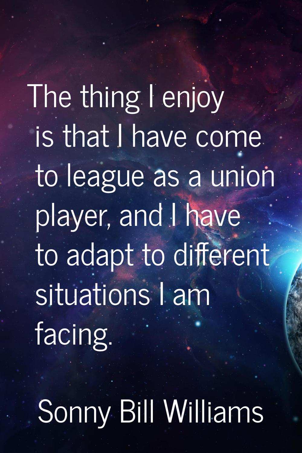 The thing I enjoy is that I have come to league as a union player, and I have to adapt to different
