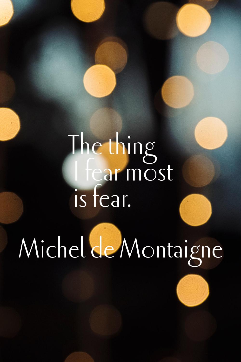 The thing I fear most is fear.
