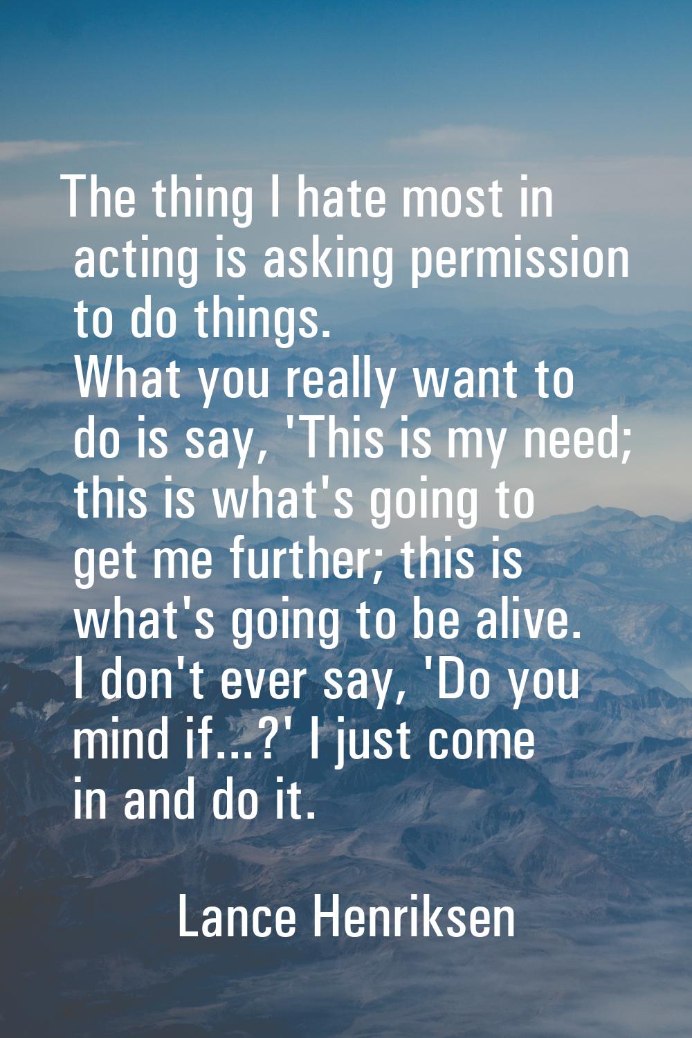 The thing I hate most in acting is asking permission to do things. What you really want to do is sa