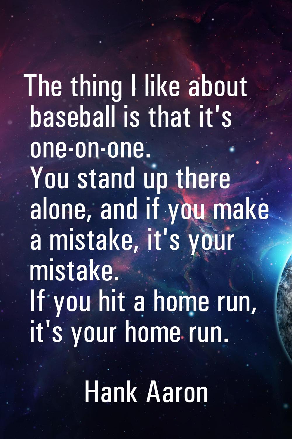 The thing I like about baseball is that it's one-on-one. You stand up there alone, and if you make 