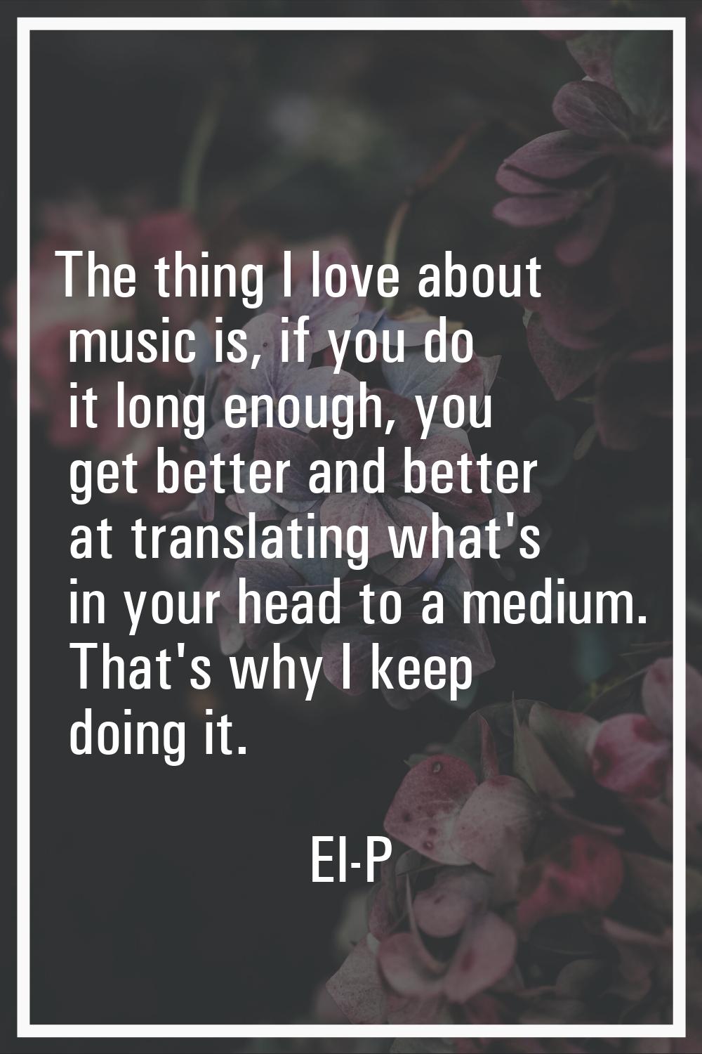 The thing I love about music is, if you do it long enough, you get better and better at translating