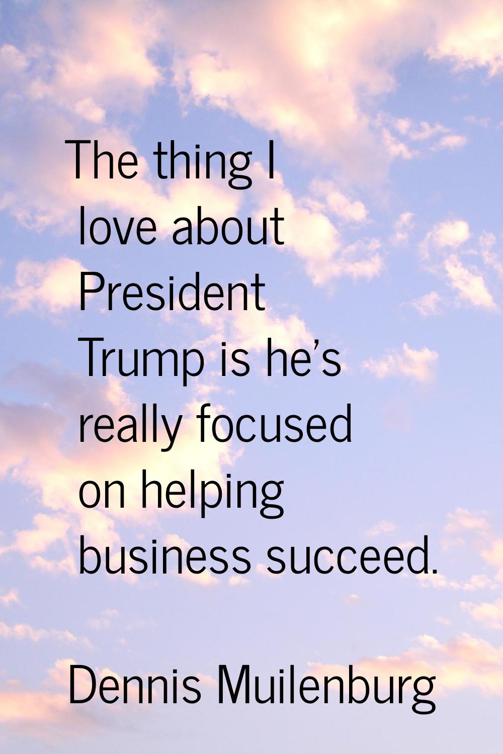 The thing I love about President Trump is he's really focused on helping business succeed.